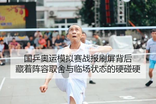 国乒奥运模拟赛战报刷屏背后 藏着阵容取舍与临场状态的硬碰硬