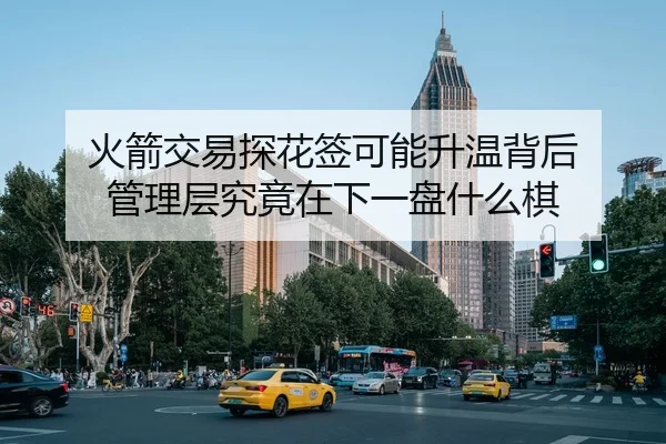 火箭交易探花签可能升温背后 管理层究竟在下一盘什么棋