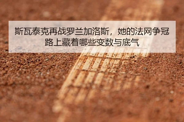 斯瓦泰克再战罗兰加洛斯，她的法网争冠路上藏着哪些变数与底气