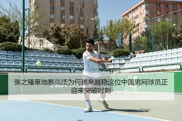 张之臻草地赛战绩为何越来越稳这位中国男网球员正迎来突破时刻